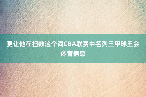 更让他在扫数这个词CBA联赛中名列三甲球王会体育信息