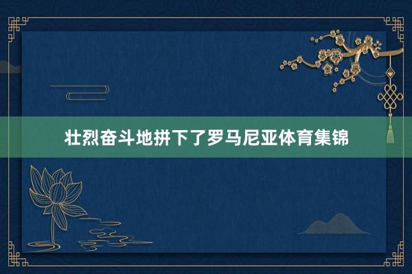 壮烈奋斗地拼下了罗马尼亚体育集锦