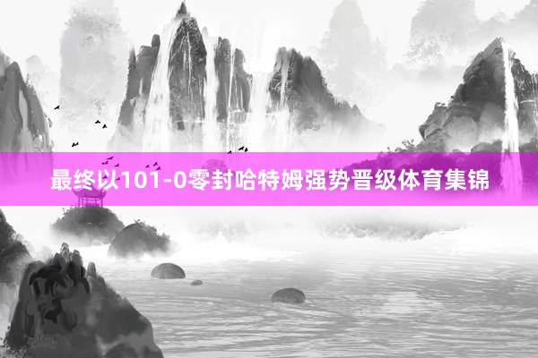 最终以101-0零封哈特姆强势晋级体育集锦