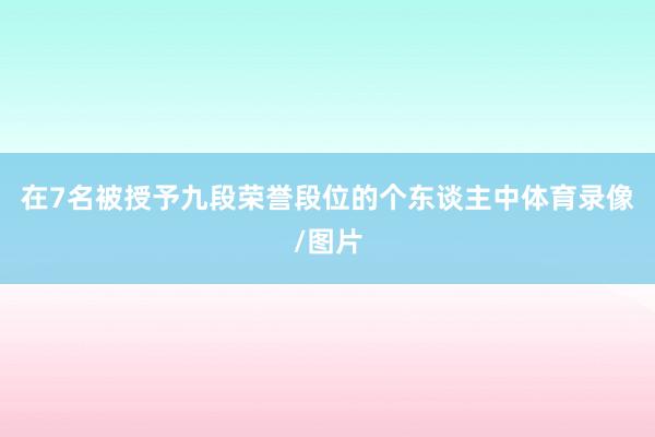 在7名被授予九段荣誉段位的个东谈主中体育录像/图片