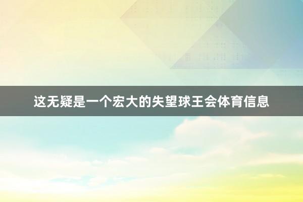 这无疑是一个宏大的失望球王会体育信息