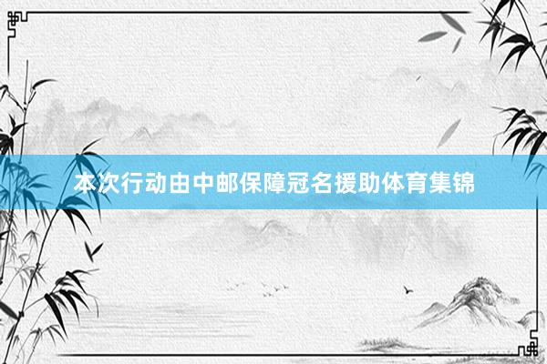 本次行动由中邮保障冠名援助体育集锦
