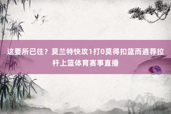 这要所已往？莫兰特快攻1打0莫得扣篮而遴荐拉杆上篮体育赛事直播