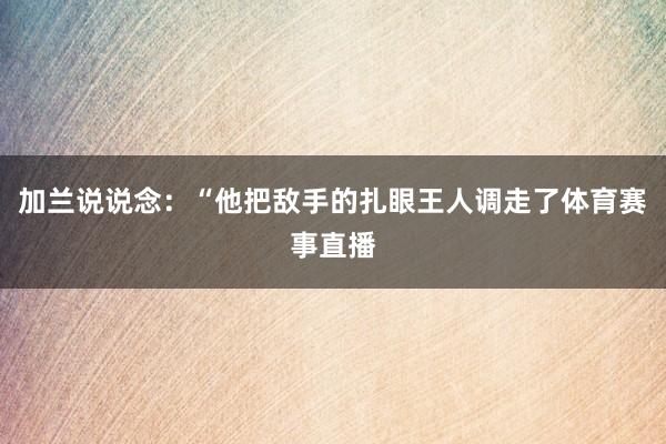 加兰说说念：“他把敌手的扎眼王人调走了体育赛事直播