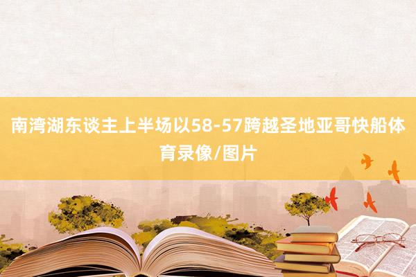 南湾湖东谈主上半场以58-57跨越圣地亚哥快船体育录像/图片