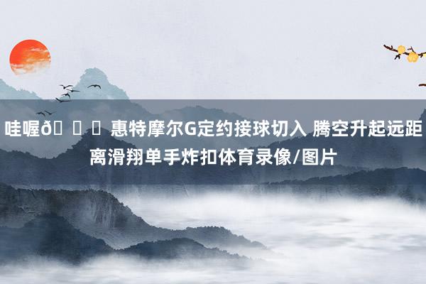 哇喔🚀惠特摩尔G定约接球切入 腾空升起远距离滑翔单手炸扣体育录像/图片