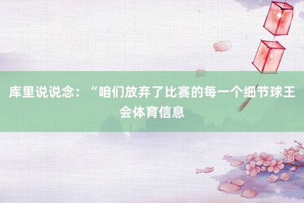 库里说说念：“咱们放弃了比赛的每一个细节球王会体育信息