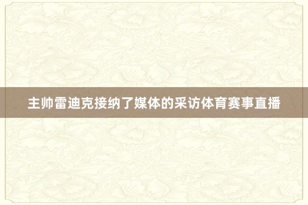 主帅雷迪克接纳了媒体的采访体育赛事直播