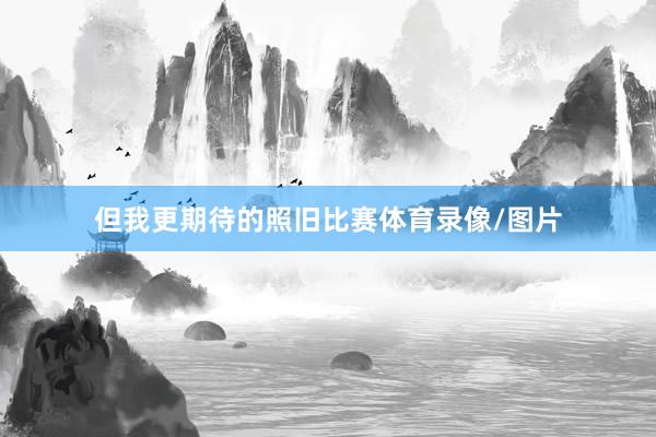 但我更期待的照旧比赛体育录像/图片