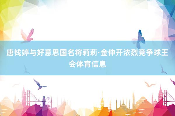 唐钱婷与好意思国名将莉莉·金伸开浓烈竞争球王会体育信息