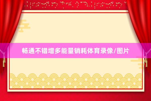 畅通不错增多能量销耗体育录像/图片
