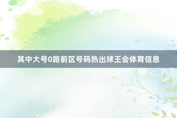 其中大号0路前区号码热出球王会体育信息
