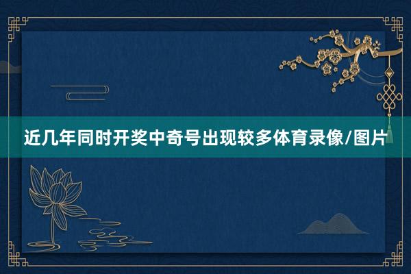 近几年同时开奖中奇号出现较多体育录像/图片