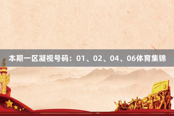 本期一区凝视号码：01、02、04、06体育集锦