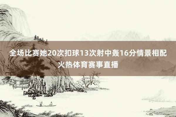 全场比赛她20次扣球13次射中轰16分情景相配火热体育赛事直播