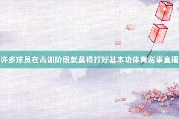 许多球员在青训阶段就莫得打好基本功体育赛事直播