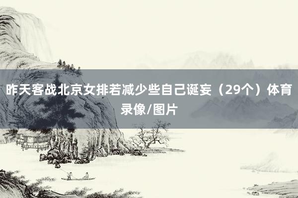昨天客战北京女排若减少些自己诞妄（29个）体育录像/图片
