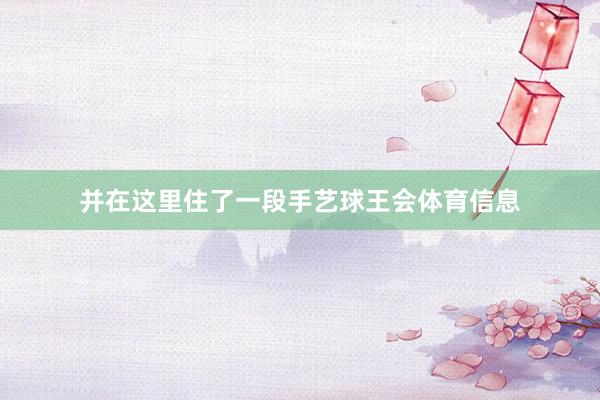 并在这里住了一段手艺球王会体育信息