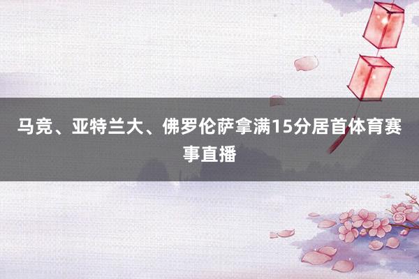 马竞、亚特兰大、佛罗伦萨拿满15分居首体育赛事直播