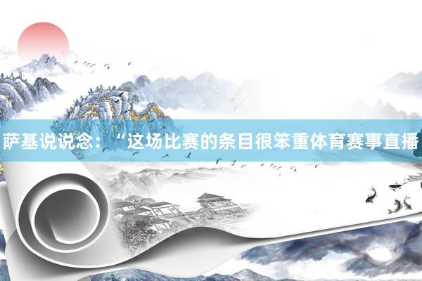 萨基说说念：“这场比赛的条目很笨重体育赛事直播