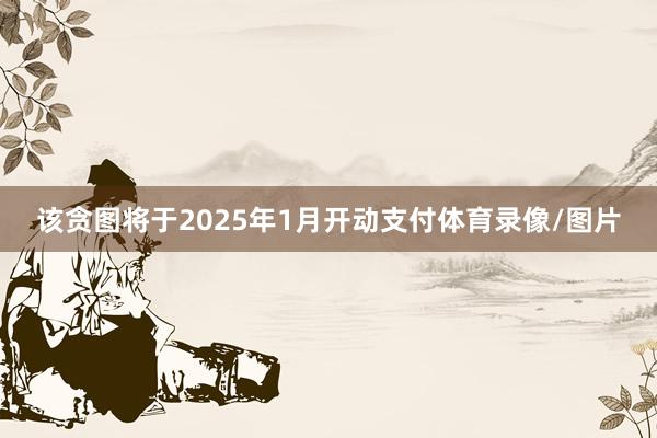 该贪图将于2025年1月开动支付体育录像/图片