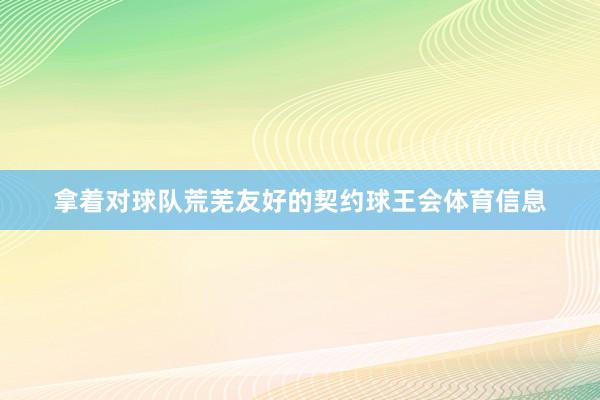 拿着对球队荒芜友好的契约球王会体育信息