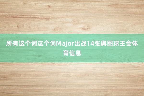 所有这个词这个词Major出战14张舆图球王会体育信息