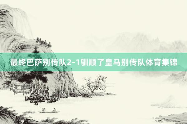 最终巴萨别传队2-1驯顺了皇马别传队体育集锦