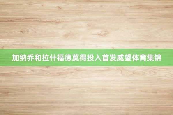 加纳乔和拉什福德莫得投入首发威望体育集锦