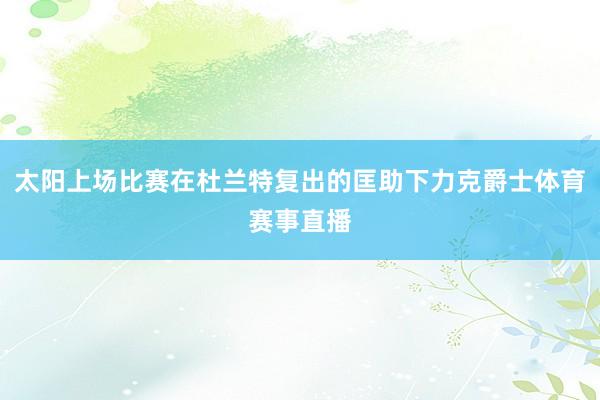 太阳上场比赛在杜兰特复出的匡助下力克爵士体育赛事直播
