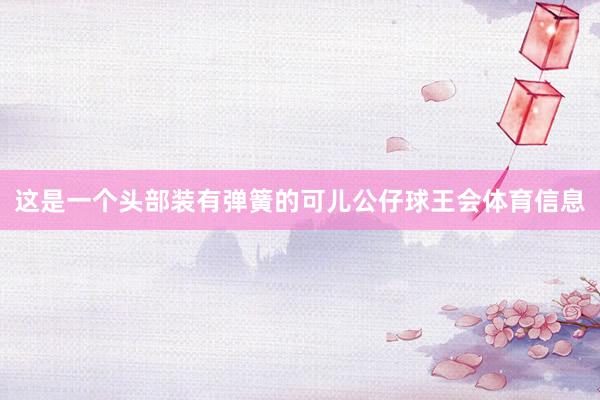 这是一个头部装有弹簧的可儿公仔球王会体育信息