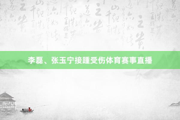 李磊、张玉宁接踵受伤体育赛事直播