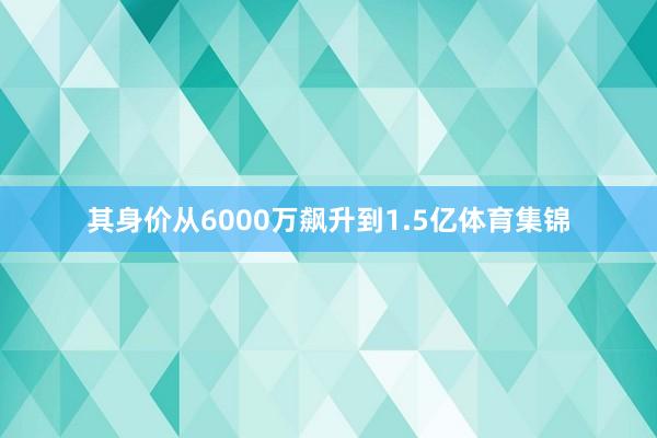 其身价从6000万飙升到1.5亿体育集锦