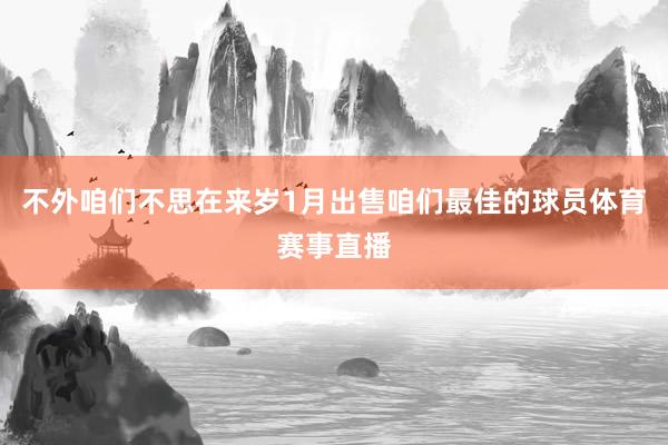 不外咱们不思在来岁1月出售咱们最佳的球员体育赛事直播