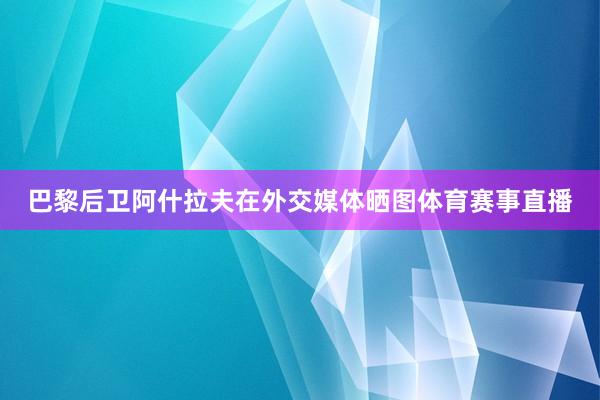 巴黎后卫阿什拉夫在外交媒体晒图体育赛事直播