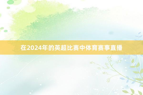 在2024年的英超比赛中体育赛事直播