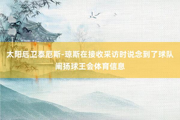 太阳后卫泰厄斯-琼斯在接收采访时说念到了球队阐扬球王会体育信息