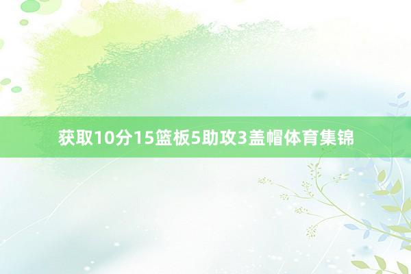获取10分15篮板5助攻3盖帽体育集锦