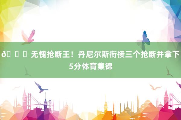 👍无愧抢断王！丹尼尔斯衔接三个抢断并拿下5分体育集锦