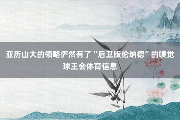 亚历山大的领略俨然有了“后卫版伦纳德”的嗅觉球王会体育信息