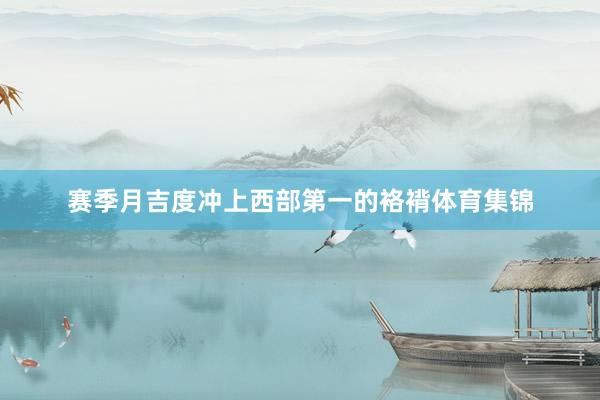 赛季月吉度冲上西部第一的袼褙体育集锦