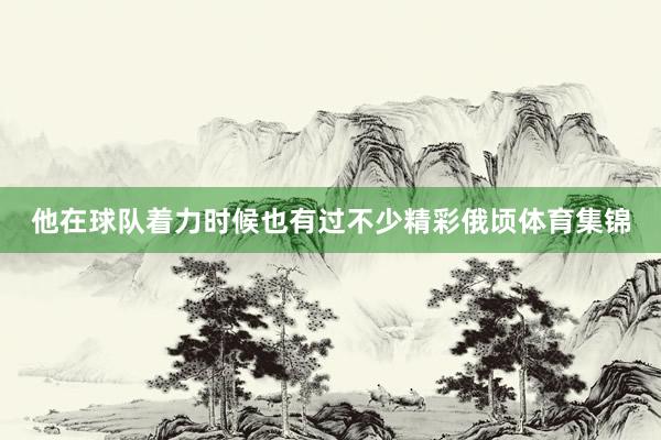 他在球队着力时候也有过不少精彩俄顷体育集锦