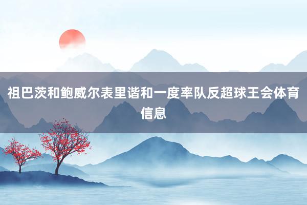 祖巴茨和鲍威尔表里谐和一度率队反超球王会体育信息