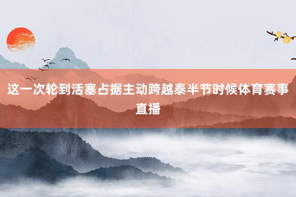 这一次轮到活塞占据主动跨越泰半节时候体育赛事直播