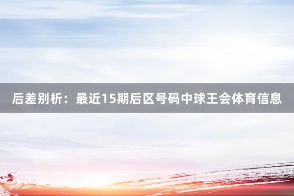 后差别析：最近15期后区号码中球王会体育信息