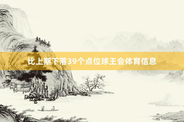 比上期下落39个点位球王会体育信息