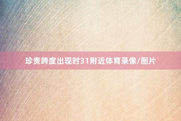 珍贵跨度出现时31附近体育录像/图片