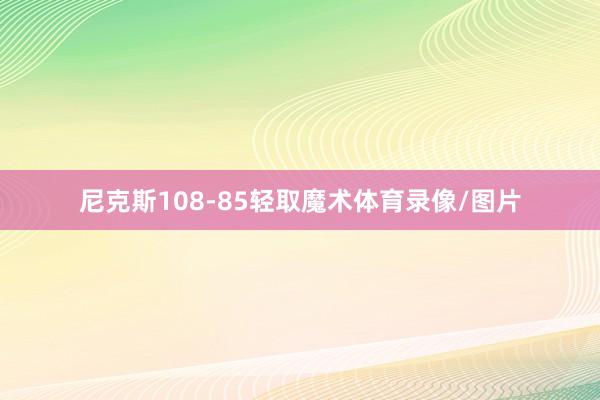 尼克斯108-85轻取魔术体育录像/图片