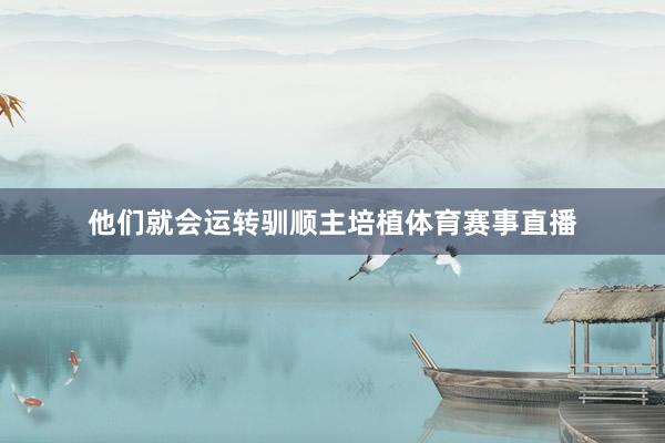 他们就会运转驯顺主培植体育赛事直播