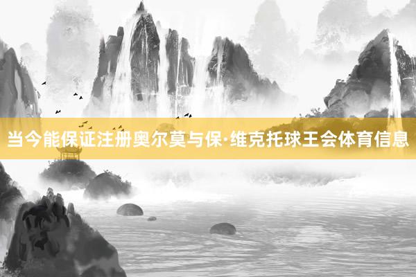 当今能保证注册奥尔莫与保·维克托球王会体育信息